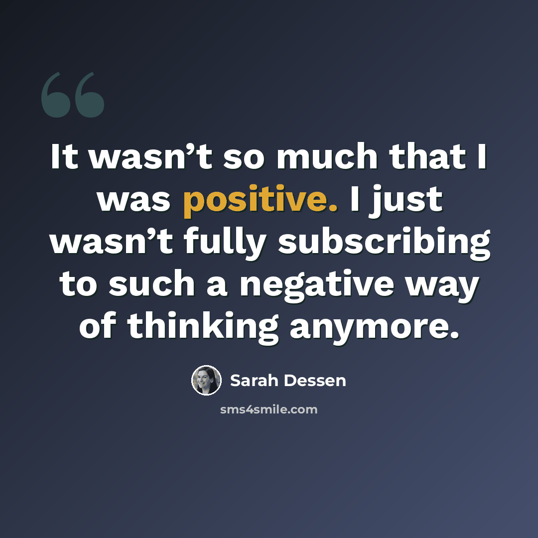 “It wasn’t so much that I was positive. I just wasn’t fully subscribing to such a negative way of thinking anymore.” quote by Sarah Dessen