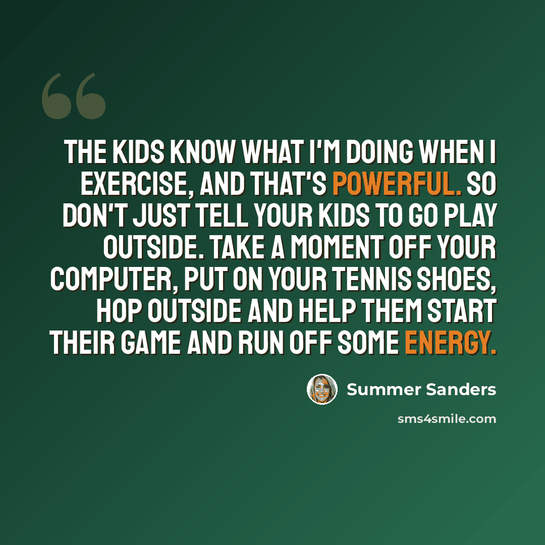 “The kids know what I'm doing when I exercise, and that's powerful. So don't just tell your kids to go play outside. Take a moment off your computer, put on your tennis shoes, hop outside and help them start their game and run off some energy.” quote by Summer Sanders