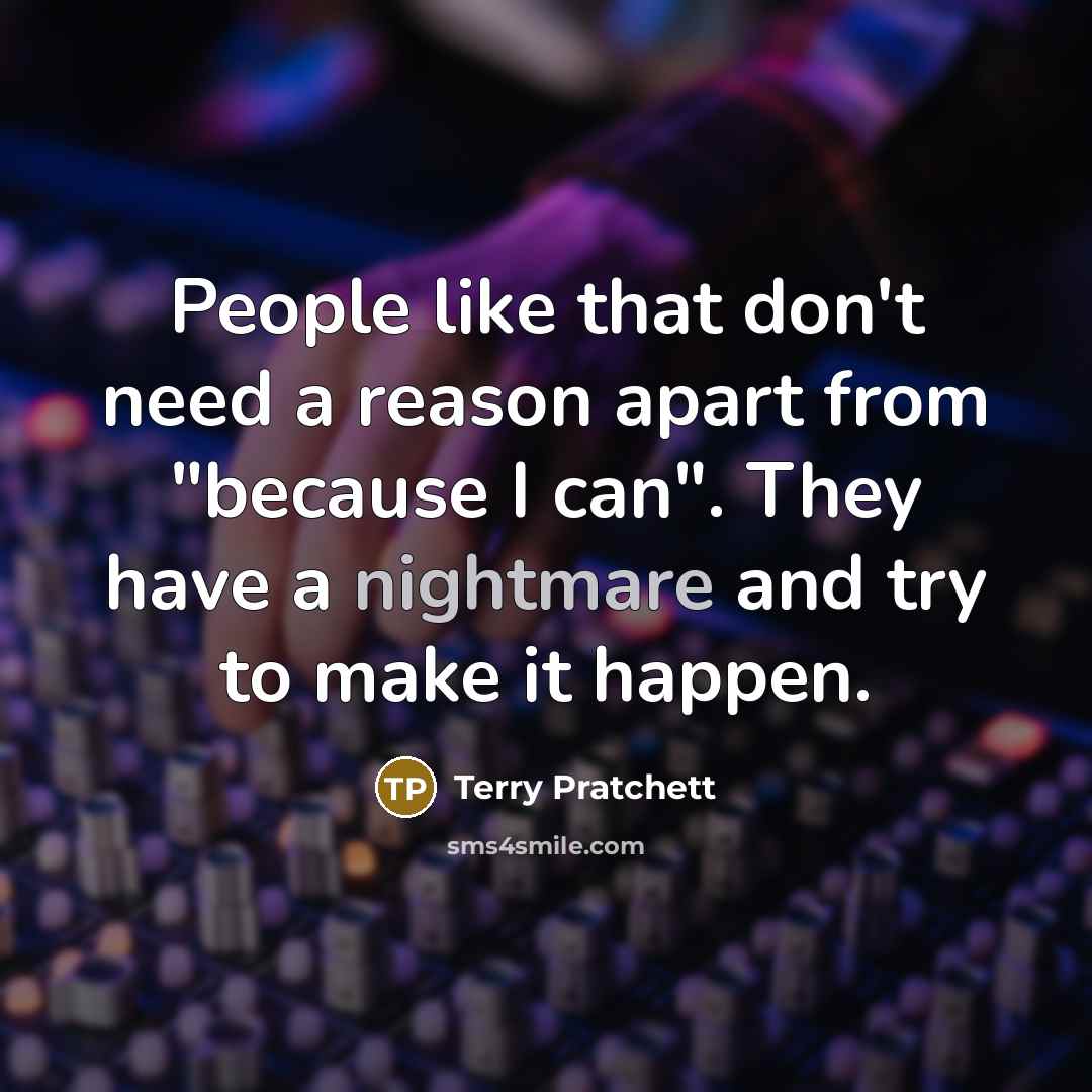 “People like that don't need a reason apart from "because I can". They have a nightmare and try to make it happen.” quote by Terry Pratchett