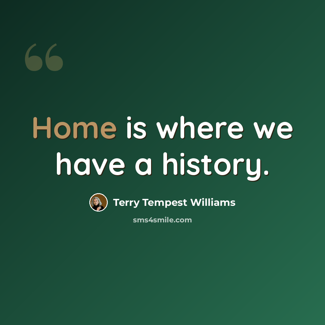 “Home is where we have a history.” quote by Terry Tempest Williams