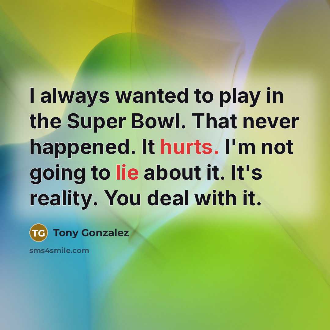 “I always wanted to play in the Super Bowl. That never happened. It hurts. I'm not going to lie about it. It's reality. You deal with it.” quote by Tony Gonzalez