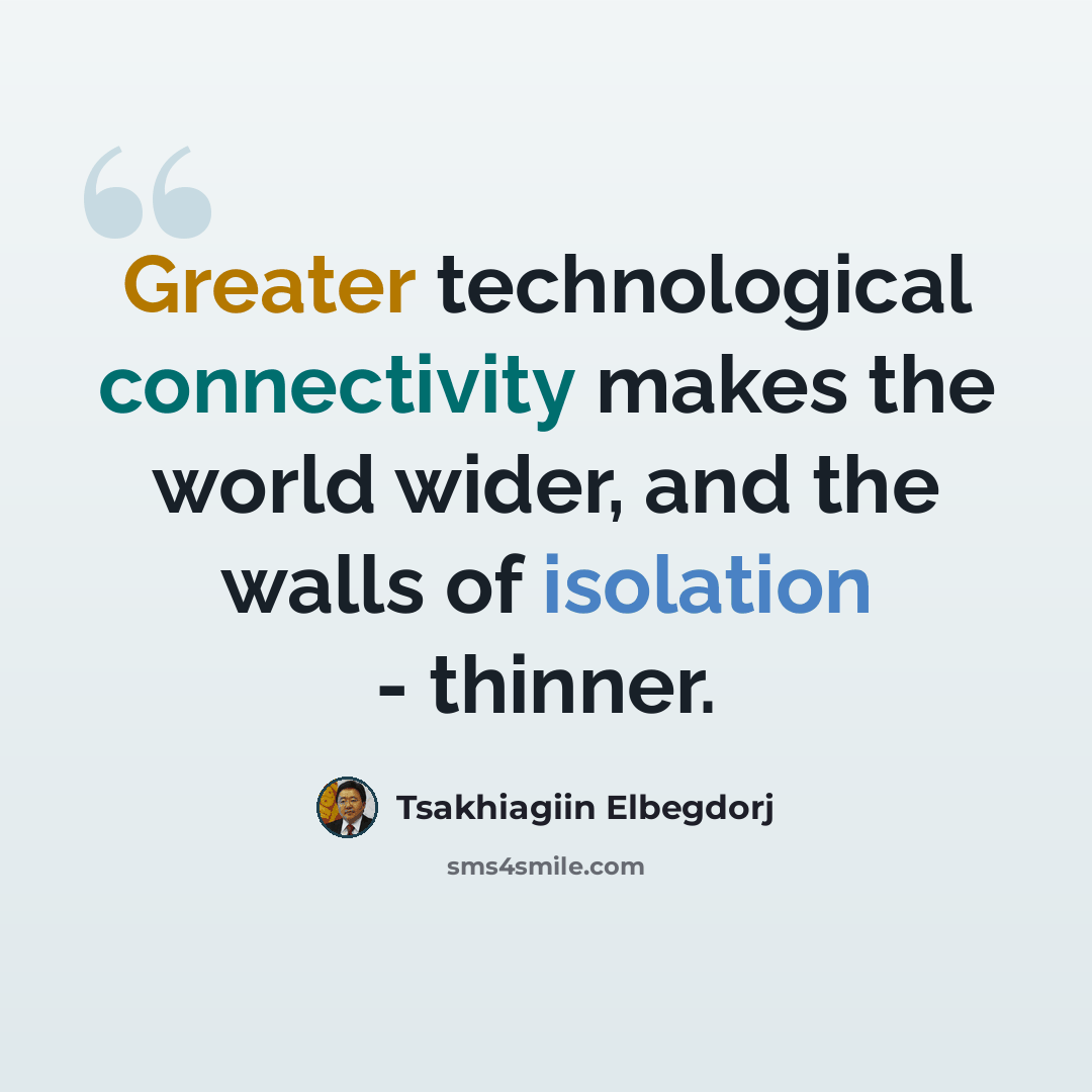 “Greater technological connectivity makes the world wider, and the walls of isolation - thinner.” quote by Tsakhiagiin Elbegdorj
