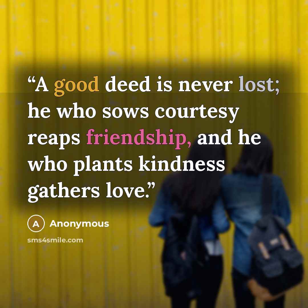 “A good deed is never lost; he who sows courtesy reaps friendship, and he who plants kindness gathers love.” quote by Anonymous