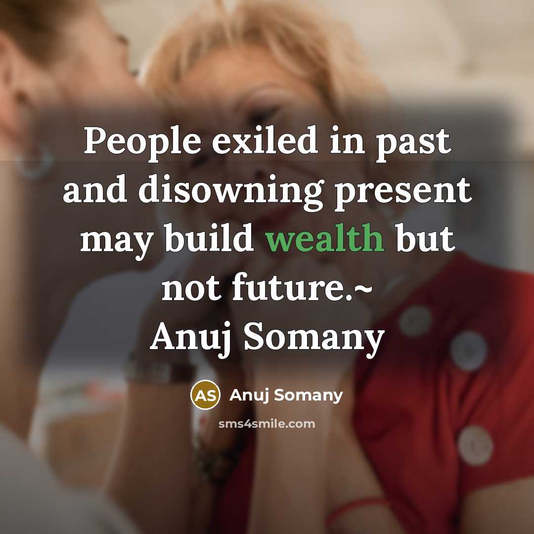 “People exiled in past and disowning present may build wealth but not future.~ Anuj Somany” quote by Anuj Somany