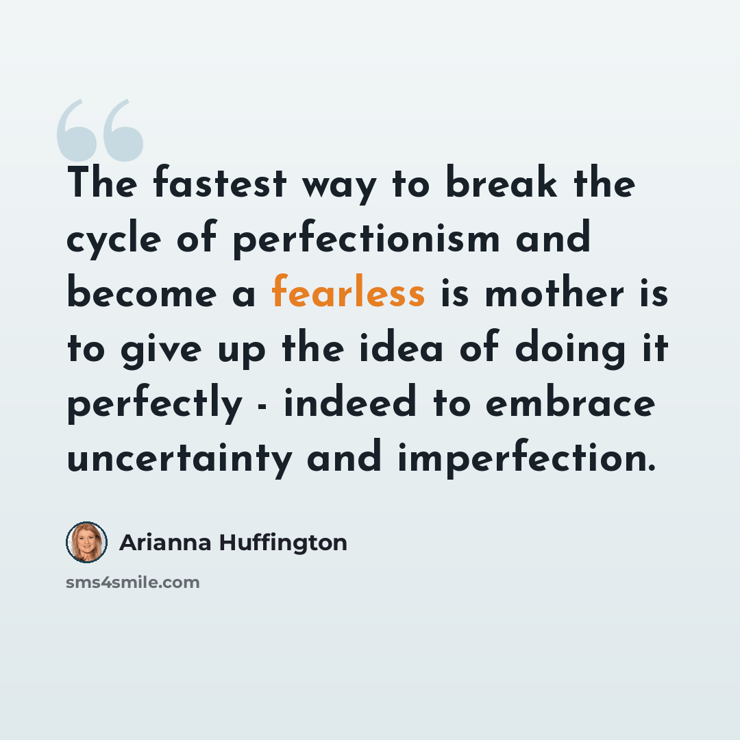 “The fastest way to break the cycle of perfectionism and become a fearless is mother is to give up the idea of doing it perfectly - indeed to embrace uncertainty and imperfection.” quote by Arianna Huffington