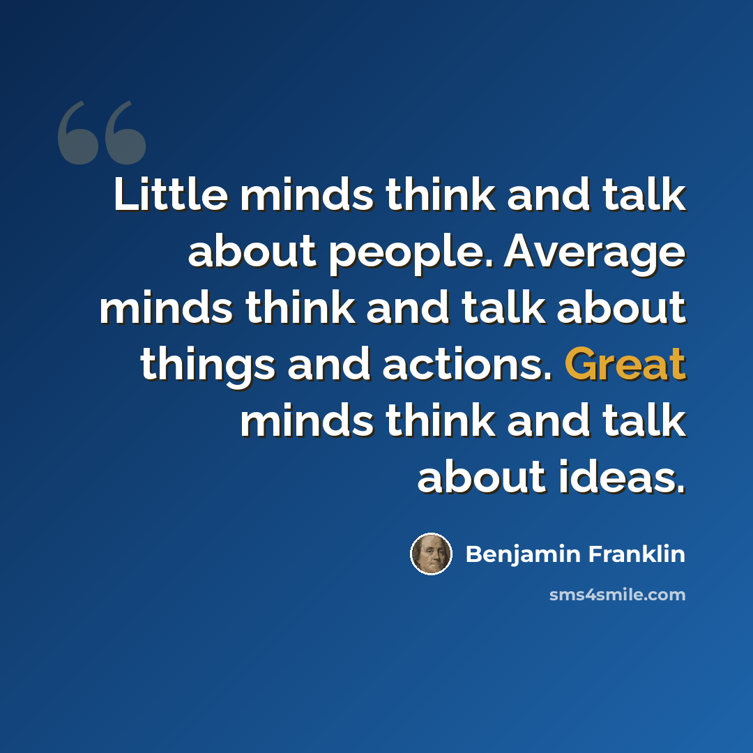 “Little minds think and talk about people. Average minds think and talk about things and actions. Great minds think and talk about ideas.” quote by Benjamin Franklin