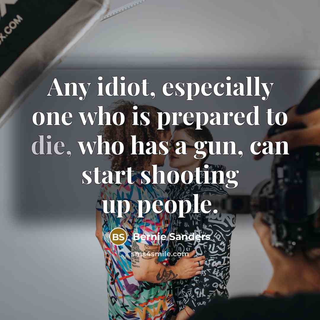 “Any idiot, especially one who is prepared to die, who has a gun, can start shooting up people.” quote by Bernie Sanders
