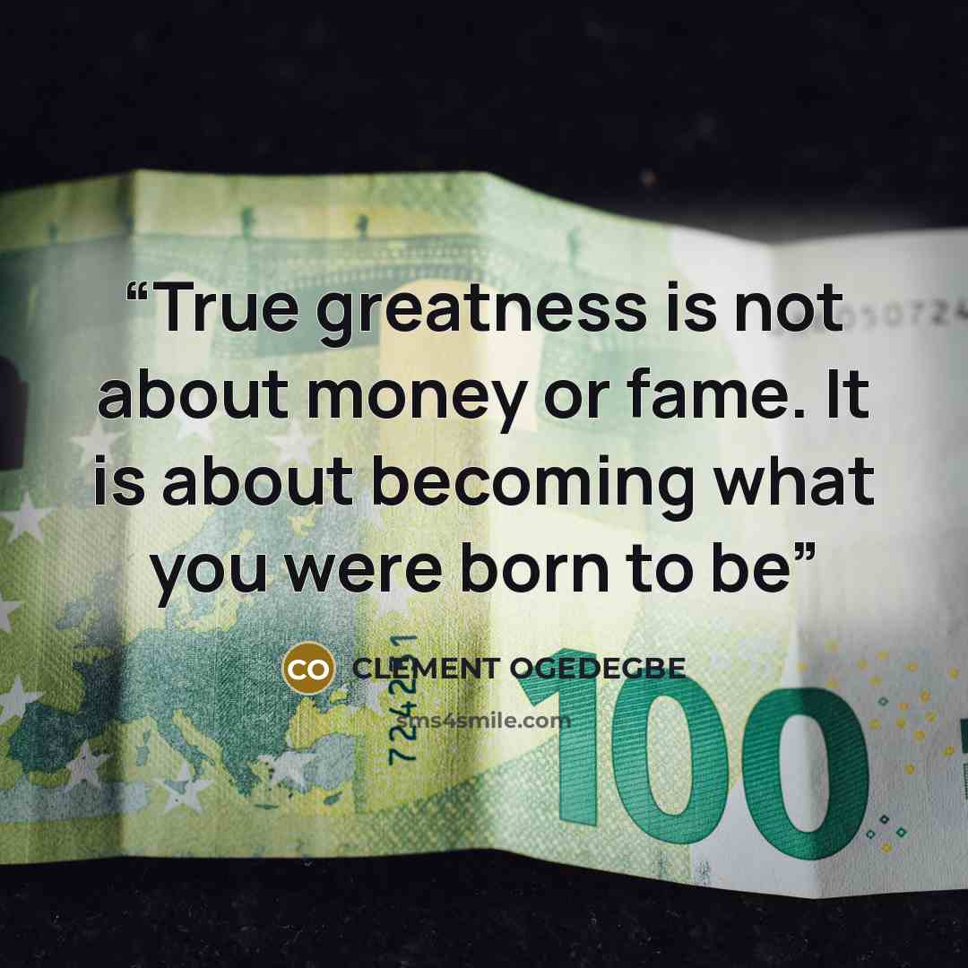 “True greatness is not about money or fame. It is about becoming what you were born to be” quote by CLEMENT OGEDEGBE
