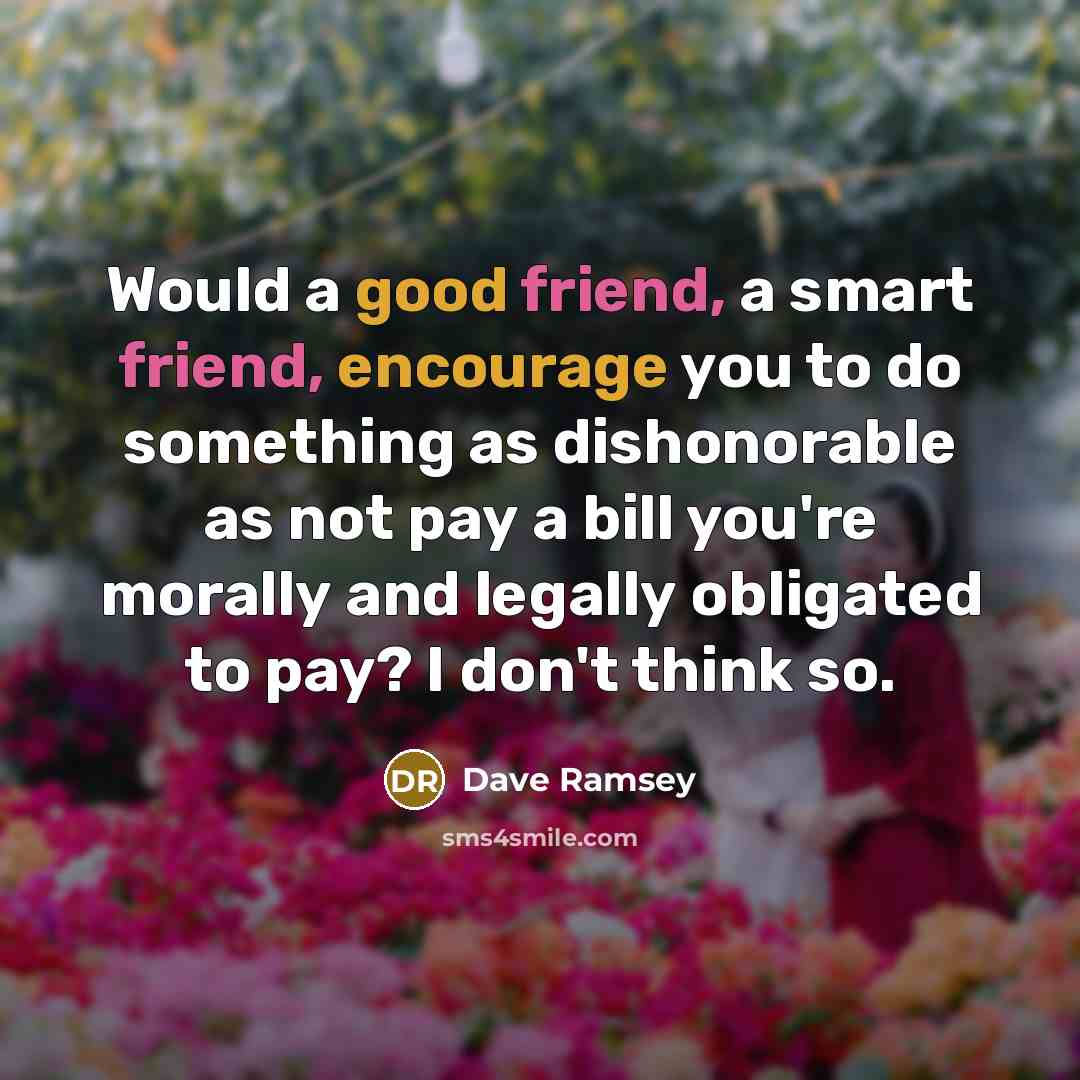 “Would a good friend, a smart friend, encourage you to do something as dishonorable as not pay a bill you're morally and legally obligated to pay? I don't think so.” quote by Dave Ramsey