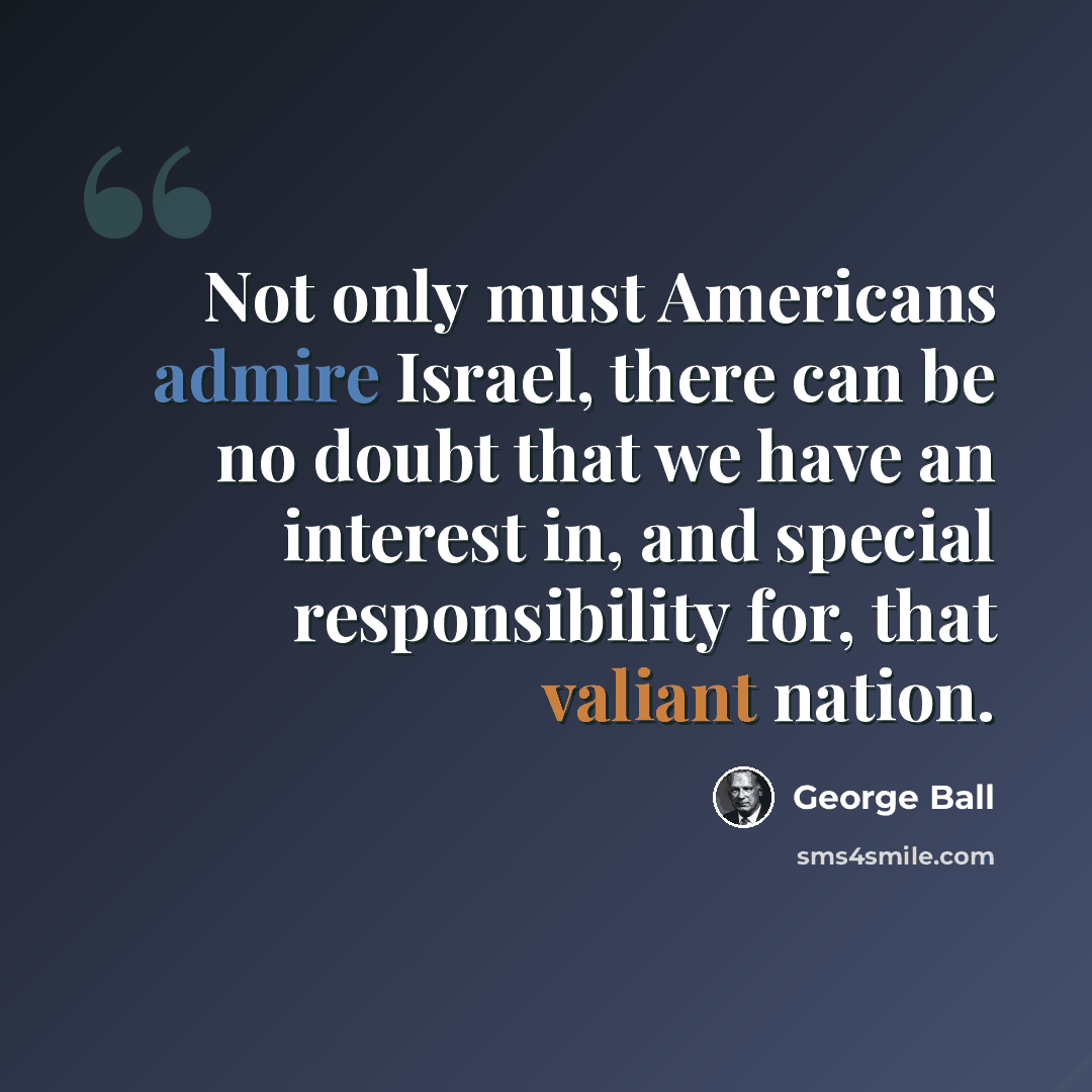 “Not only must Americans admire Israel, there can be no doubt that we have an interest in, and special responsibility for, that valiant nation.” quote by George Ball