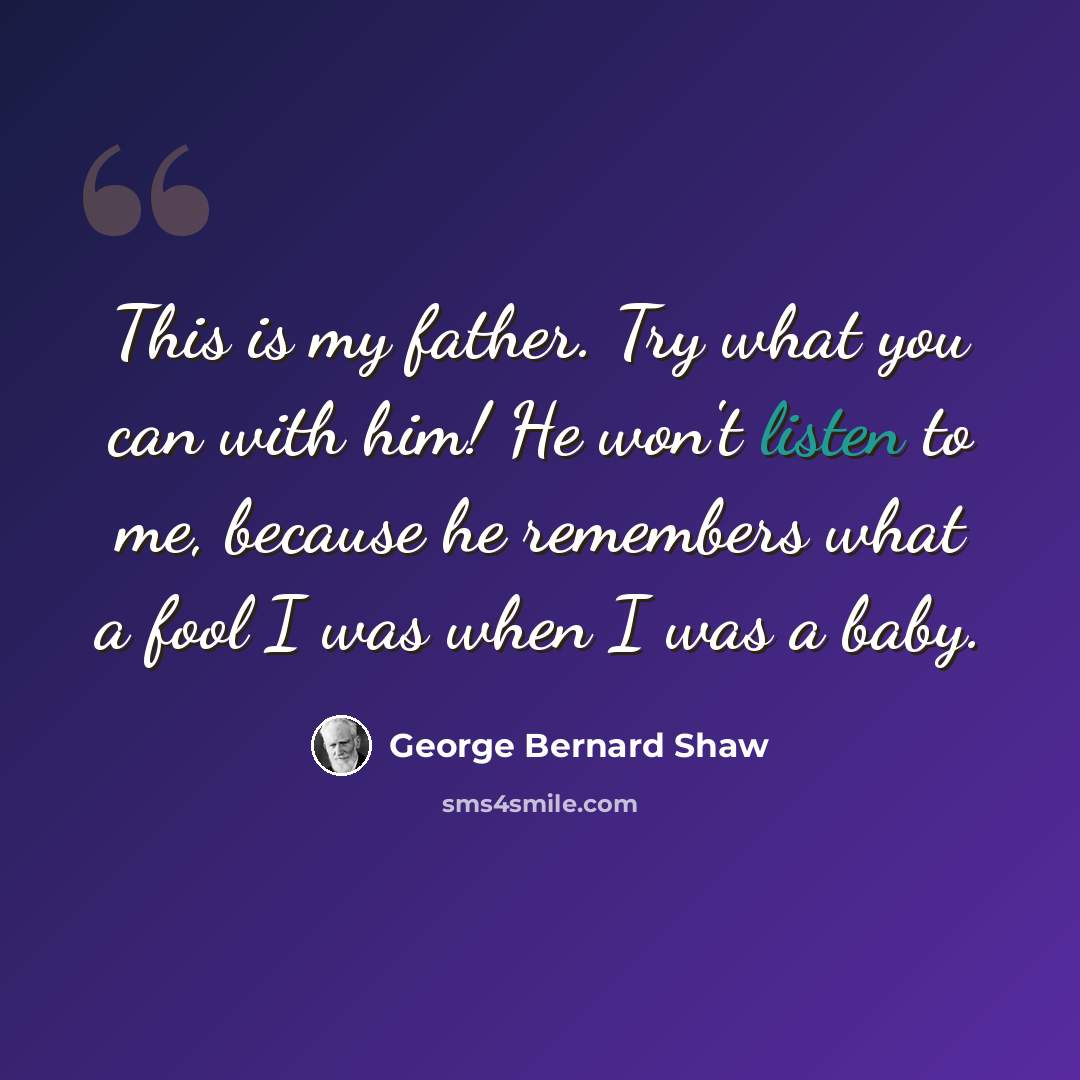 “This is my father. Try what you can with him! He won't listen to me, because he remembers what a fool I was when I was a baby.” quote by George Bernard Shaw