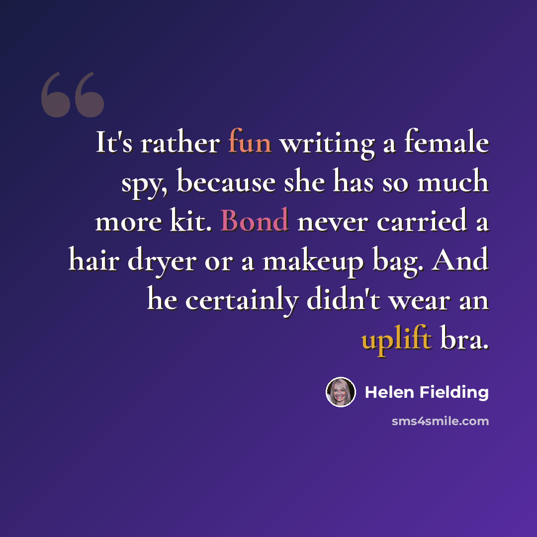 “It's rather fun writing a female spy, because she has so much more kit. Bond never carried a hair dryer or a makeup bag. And he certainly didn't wear an uplift bra.” quote by Helen Fielding