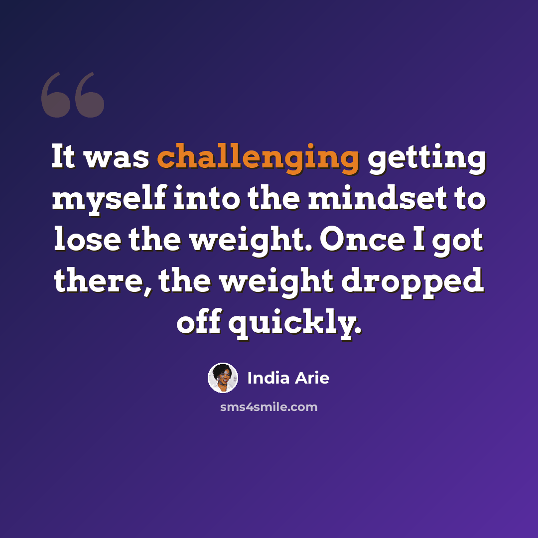“It was challenging getting myself into the mindset to lose the weight. Once I got there, the weight dropped off quickly.” quote by India Arie