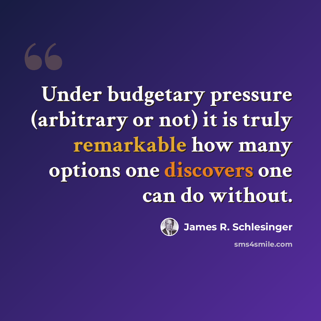 “Under budgetary pressure (arbitrary or not) it is truly remarkable how many options one discovers one can do without.” quote by James R. Schlesinger