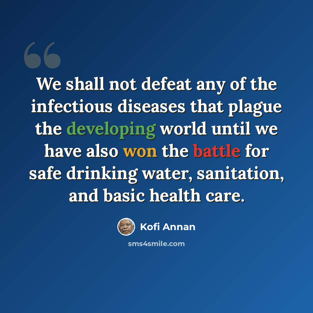 “We shall not defeat any of the infectious diseases that plague the developing world until we have also won the battle for safe drinking water, sanitation, and basic health care.” quote by Kofi Annan