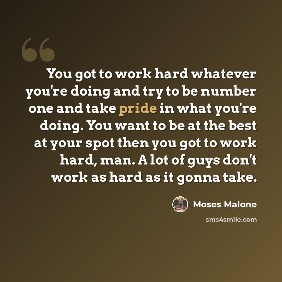 “You got to work hard whatever you're doing and try to be number one and take pride in what you're doing. You want to be at the best at your spot then you got to work hard, man. A lot of guys don't work as hard as it gonna take.” quote by Moses Malone