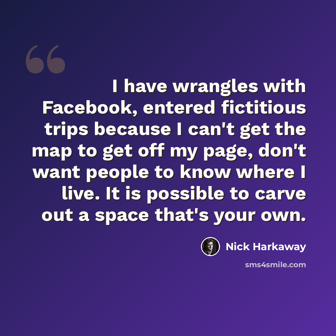 “I have wrangles with Facebook, entered fictitious trips because I can't get the map to get off my page, don't want people to know where I live. It is possible to carve out a space that's your own.” quote by Nick Harkaway