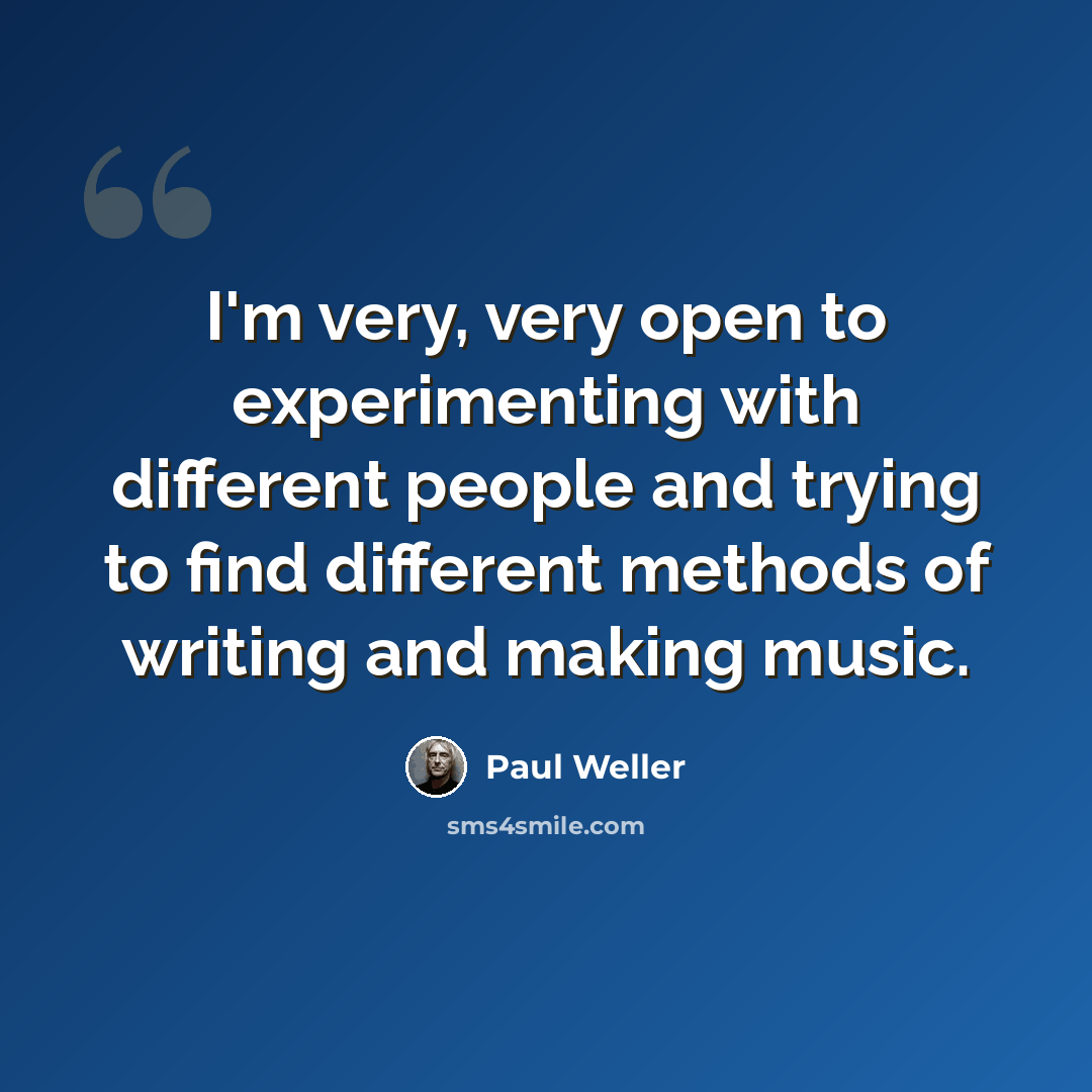 “I'm very, very open to experimenting with different people and trying to find different methods of writing and making music.” quote by Paul Weller