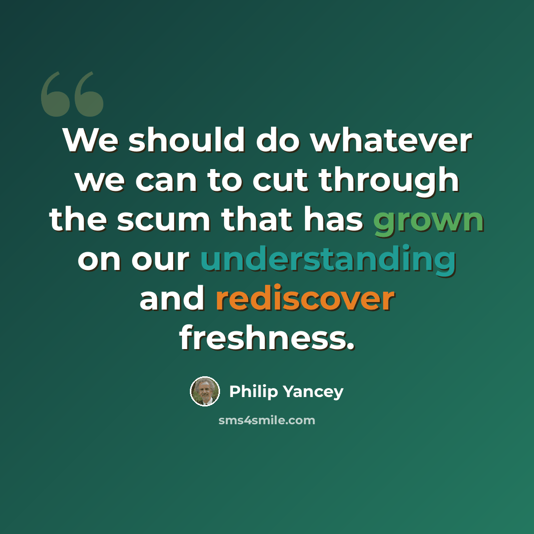 “We should do whatever we can to cut through the scum that has grown on our understanding and rediscover freshness.” quote by Philip Yancey