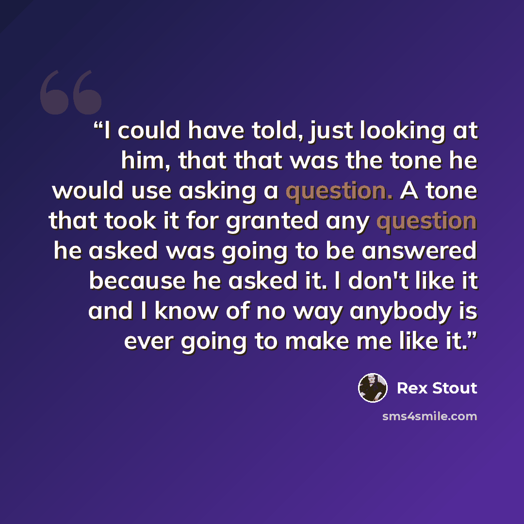 “I could have told, just looking at him, that that was the tone he would use asking a question. A tone that took it for granted any question he asked was going to be answered because he asked it. I don't like it and I know of no way anybody is ever going to make me like it.” quote by Rex Stout