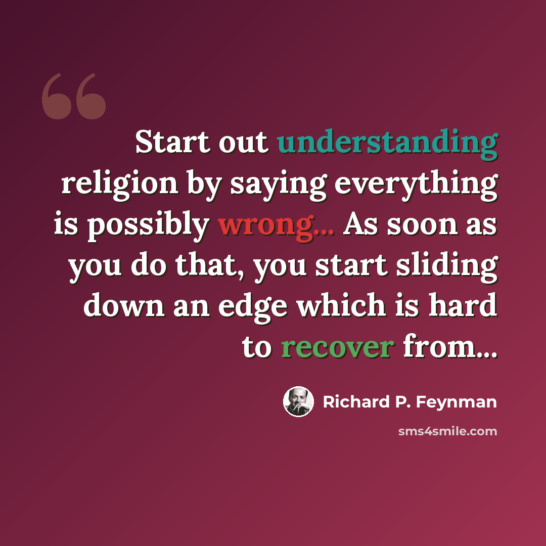 “Start out understanding religion by saying everything is possibly wrong... As soon as you do that, you start sliding down an edge which is hard to recover from...” quote by Richard P. Feynman