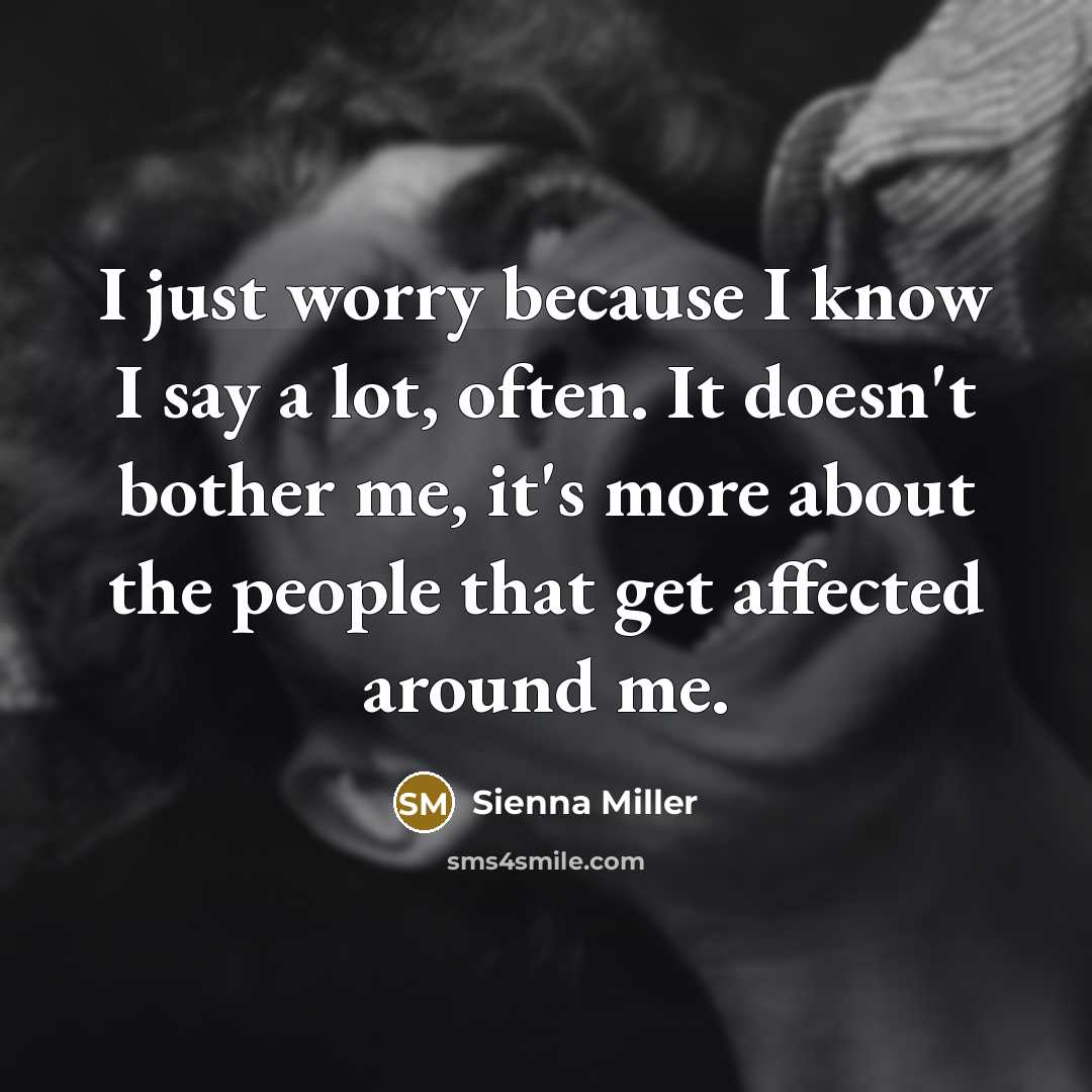 “I just worry because I know I say a lot, often. It doesn't bother me, it's more about the people that get affected around me.” quote by Sienna Miller