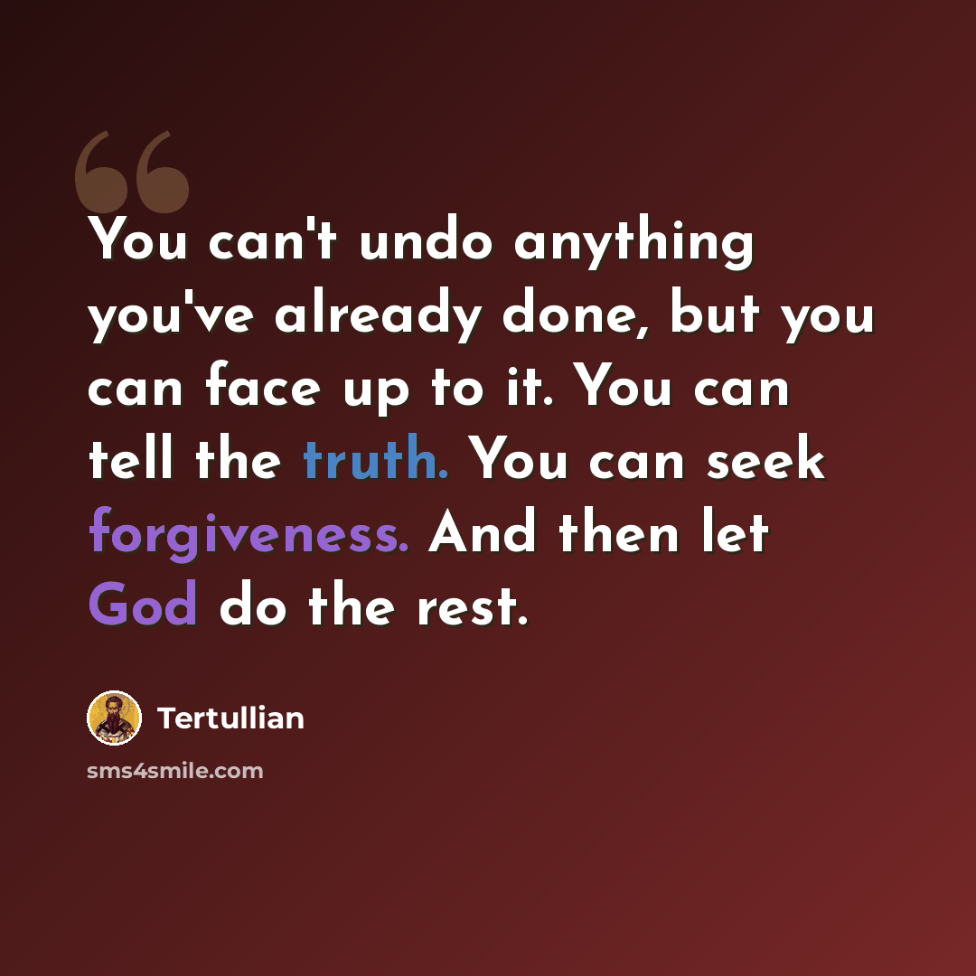 “You can't undo anything you've already done, but you can face up to it. You can tell the truth. You can seek forgiveness. And then let God do the rest.” quote by Tertullian