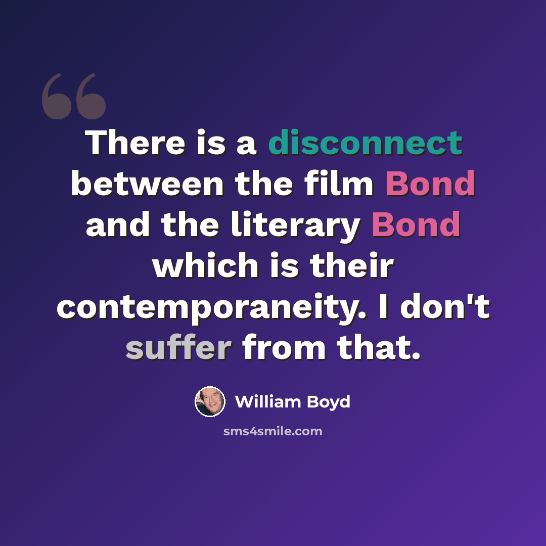 “There is a disconnect between the film Bond and the literary Bond which is their contemporaneity. I don't suffer from that.” quote by William Boyd