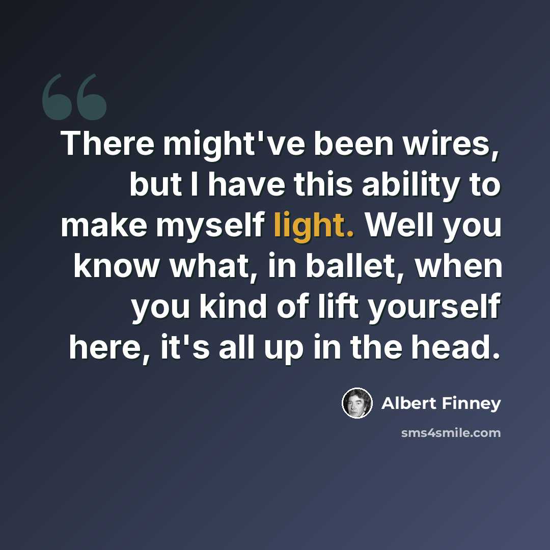 “There might've been wires, but I have this ability to make myself light. Well you know what, in ballet, when you kind of lift yourself here, it's all up in the head.” quote by Albert Finney