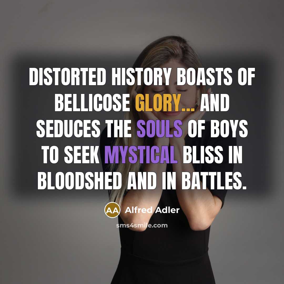 “Distorted history boasts of bellicose glory... and seduces the souls of boys to seek mystical bliss in bloodshed and in battles.” quote by Alfred Adler
