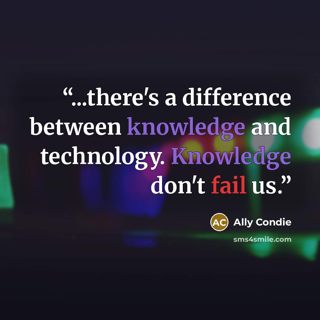 “...there's a difference between knowledge and technology. Knowledge don't fail us.” quote by Ally Condie