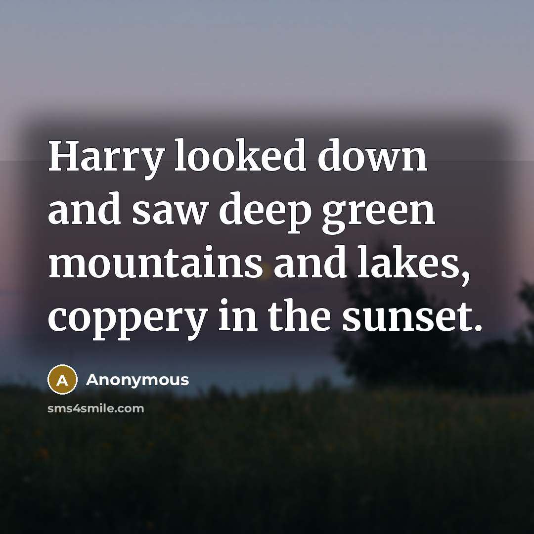 “Harry looked down and saw deep green mountains and lakes, coppery in the sunset.” quote by Anonymous