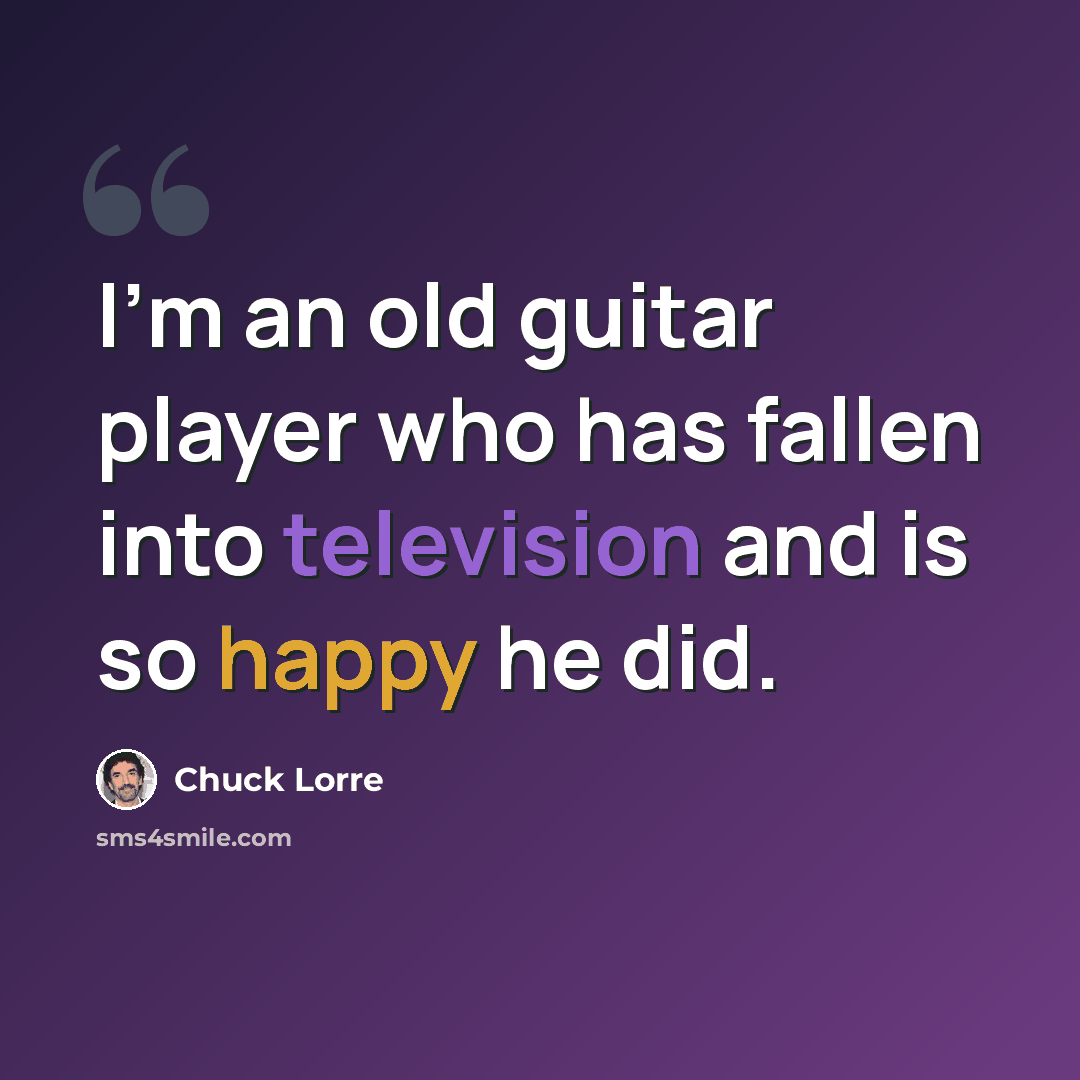 “I'm an old guitar player who has fallen into television and is so happy he did.” quote by Chuck Lorre