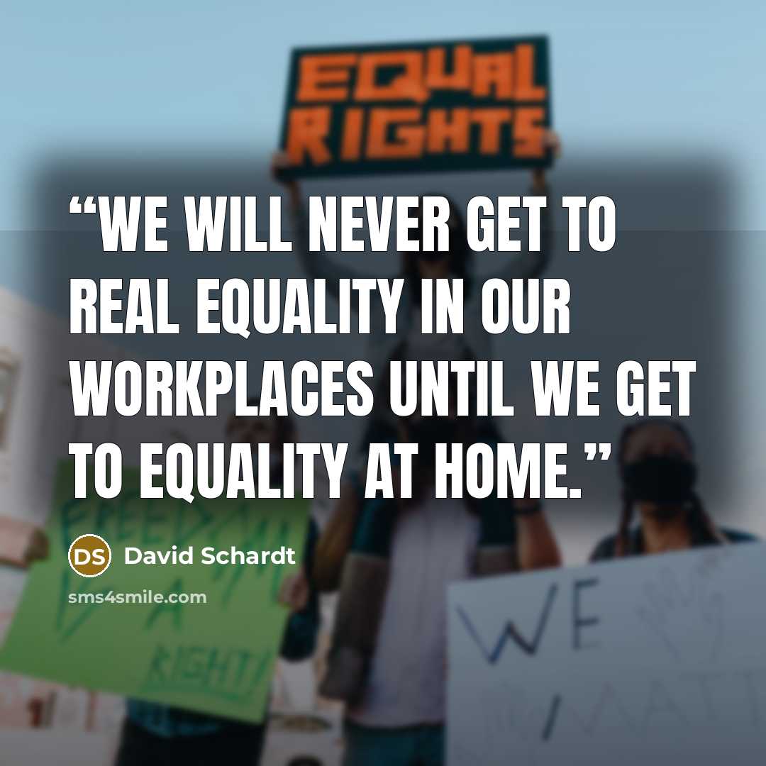 “We will never get to real equality in our workplaces until we get to equality at home.” quote by David Schardt