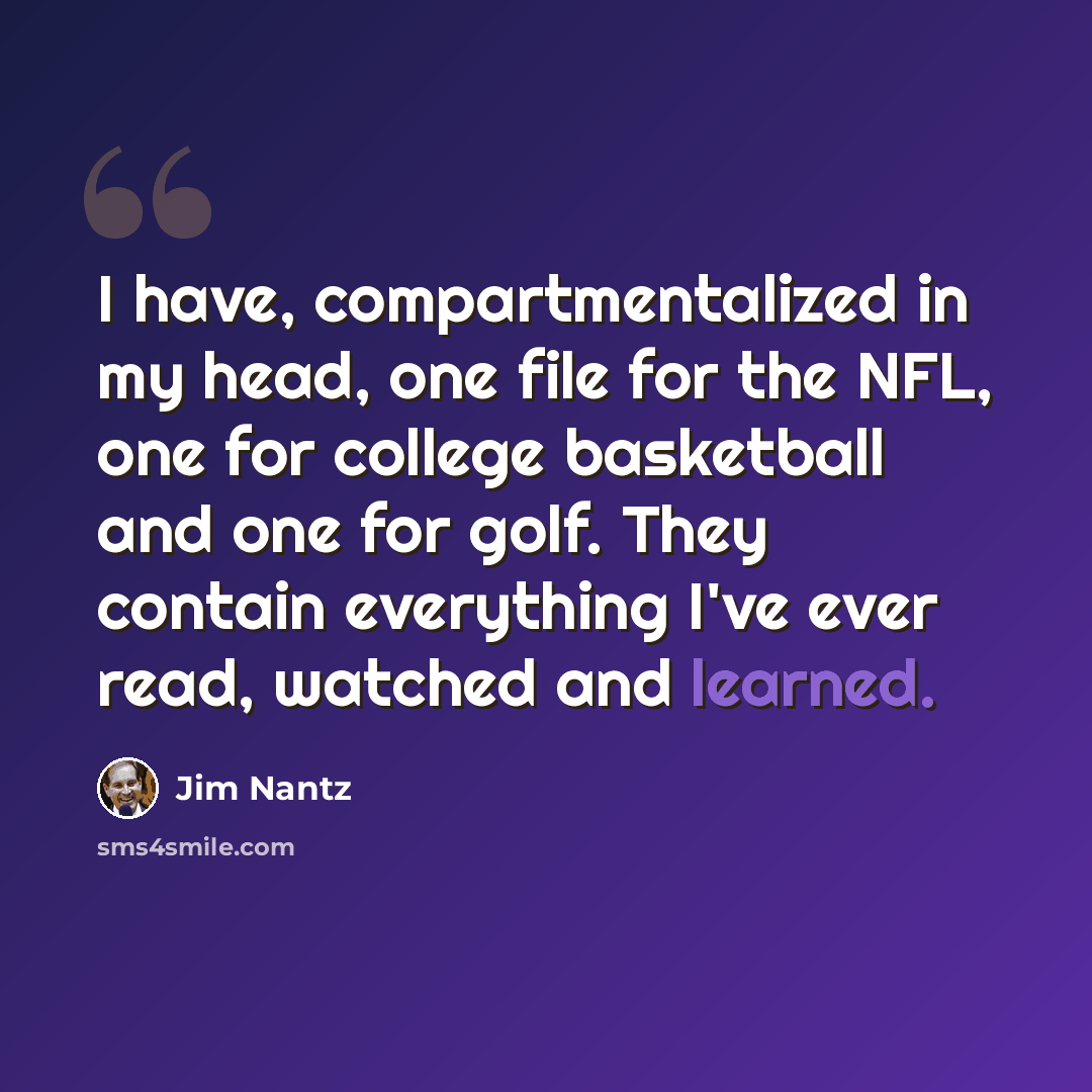 “I have, compartmentalized in my head, one file for the NFL, one for college basketball and one for golf. They contain everything I've ever read, watched and learned.” quote by Jim Nantz
