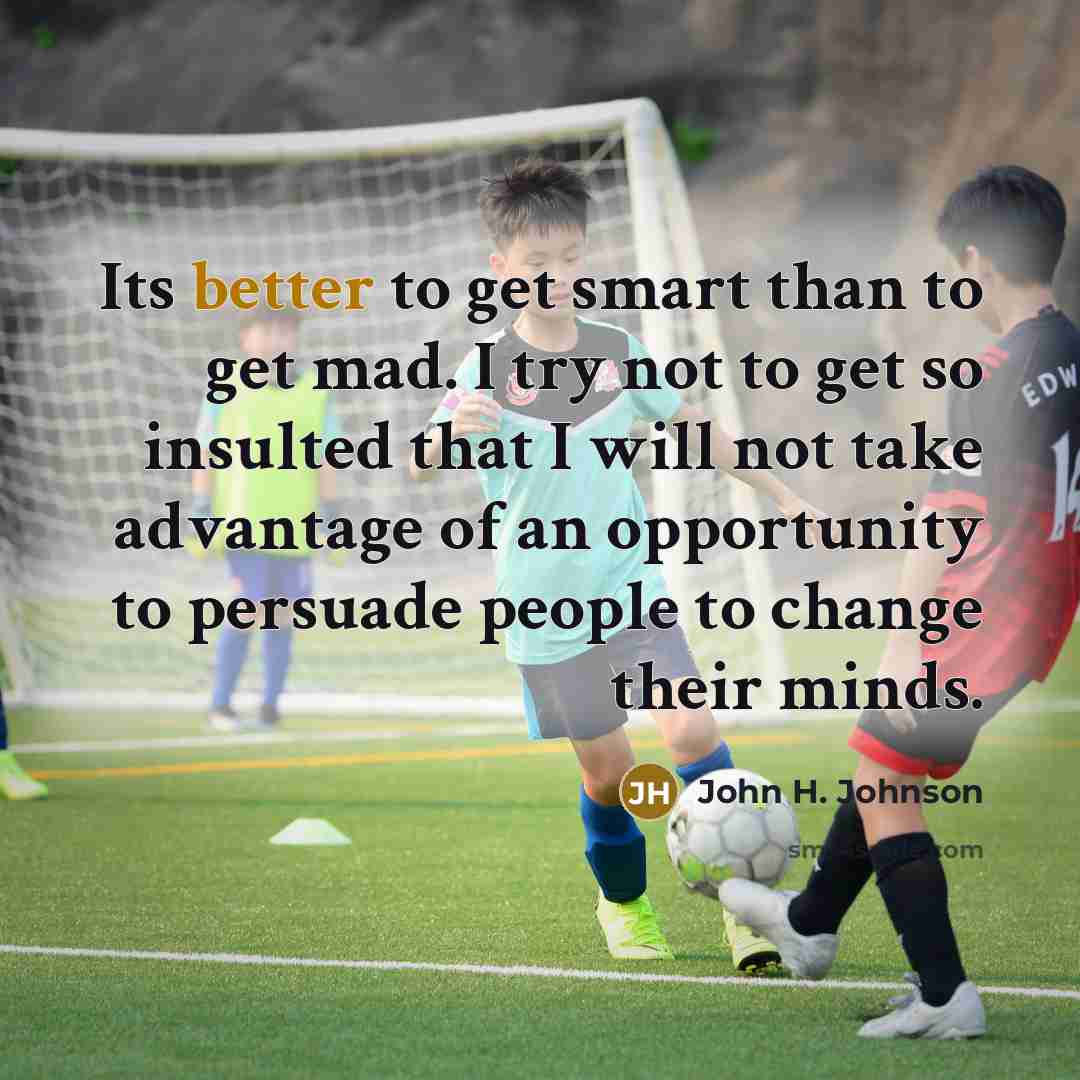 “Its better to get smart than to get mad. I try not to get so insulted that I will not take advantage of an opportunity to persuade people to change their minds.” quote by John H. Johnson