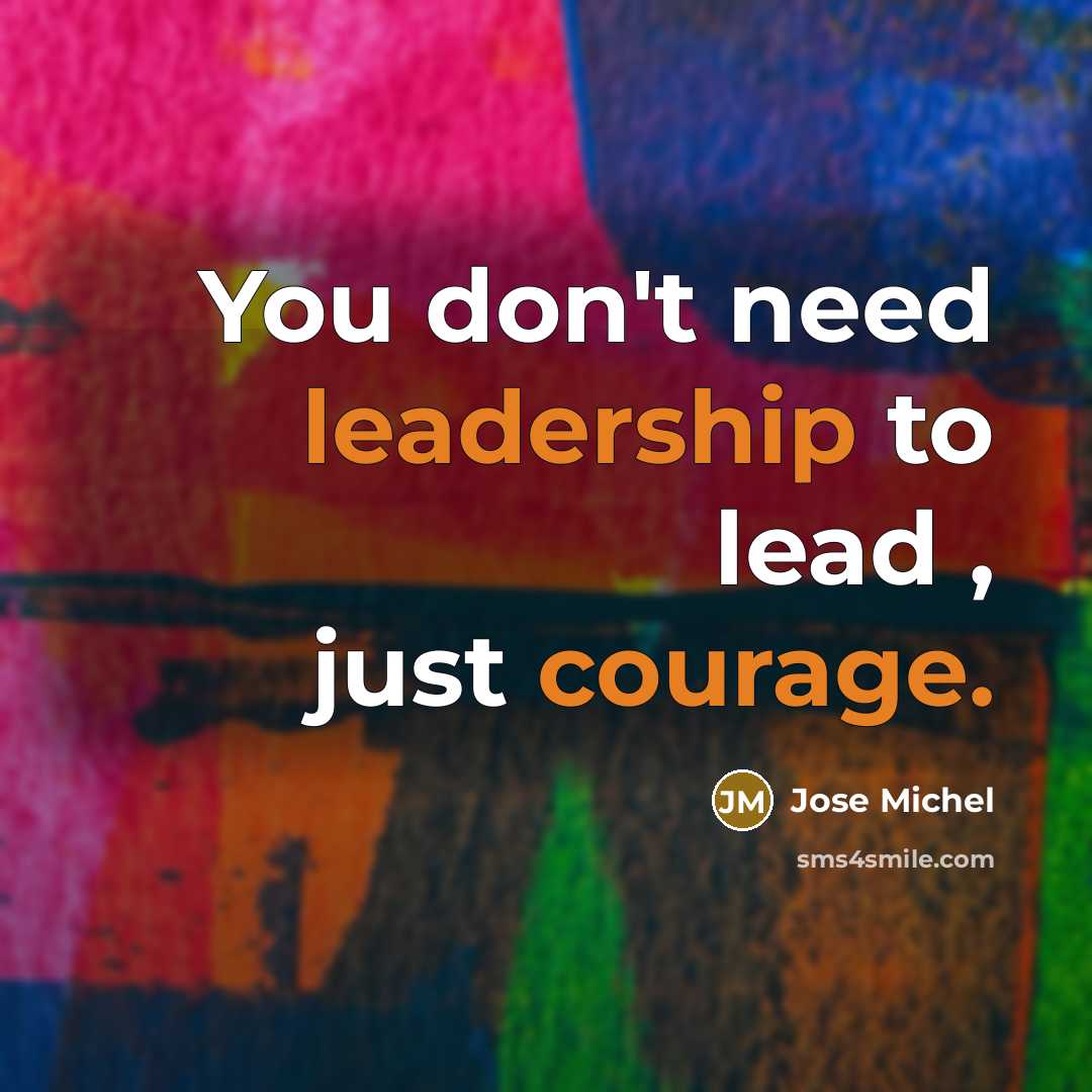 “You don't need leadership to lead , just courage.” quote by Jose Michel