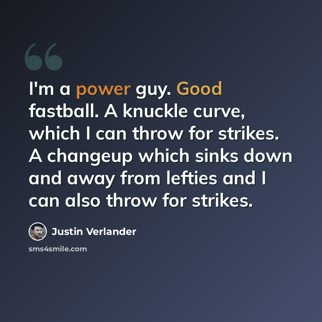 “I'm a power guy. Good fastball. A knuckle curve, which I can throw for strikes. A changeup which sinks down and away from lefties and I can also throw for strikes.” quote by Justin Verlander
