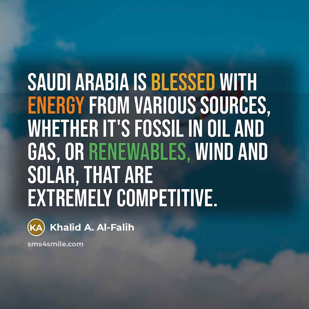 “Saudi Arabia is blessed with energy from various sources, whether it's fossil in oil and gas, or renewables, wind and solar, that are extremely competitive.” quote by Khalid A. Al-Falih