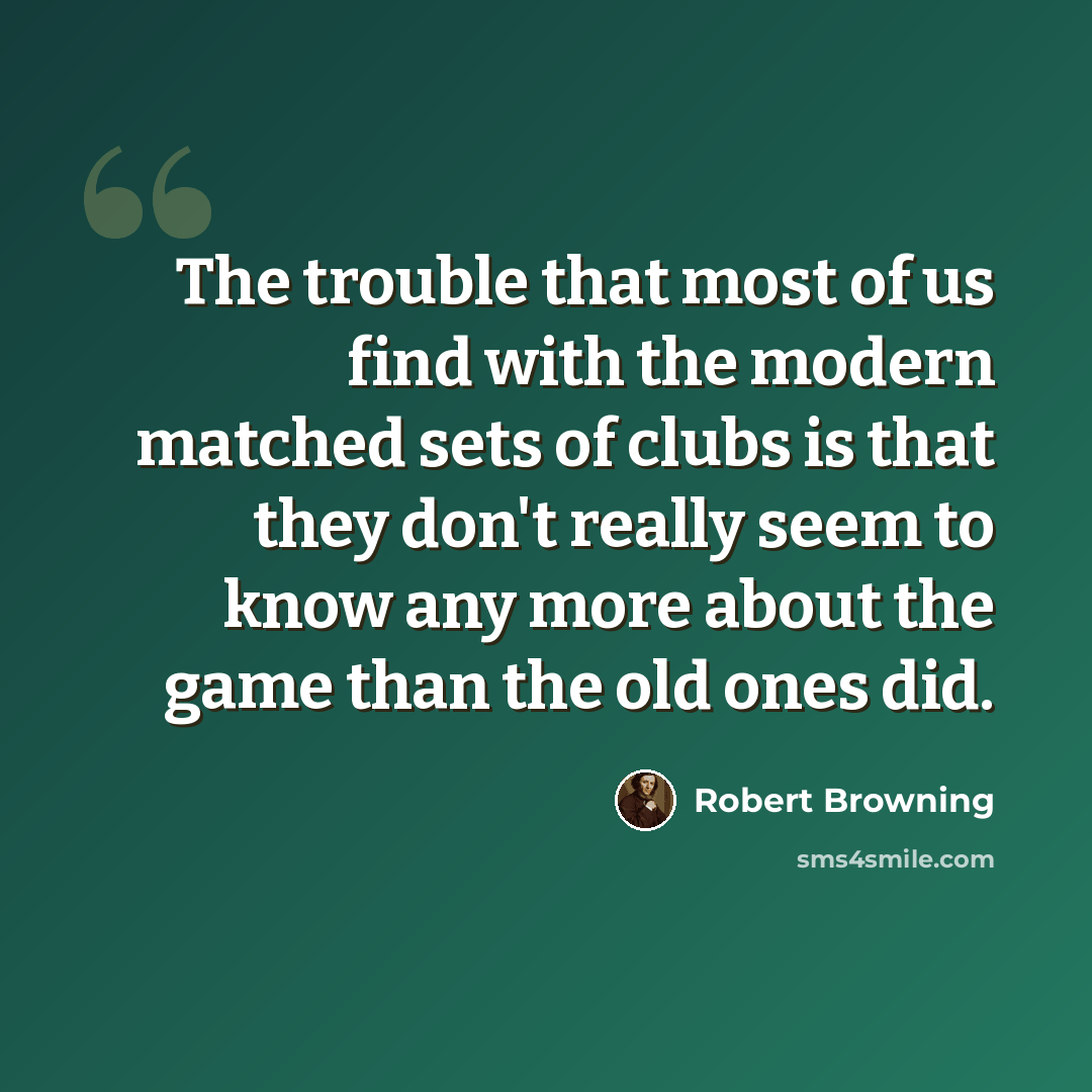 “The trouble that most of us find with the modern matched sets of clubs is that they don't really seem to know any more about the game than the old ones did.” quote by Robert Browning