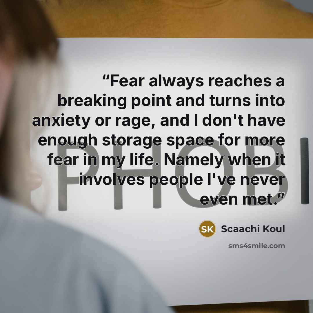 “Fear always reaches a breaking point and turns into anxiety or rage, and I don't have enough storage space for more fear in my life. Namely when it involves people I've never even met.” quote by Scaachi Koul