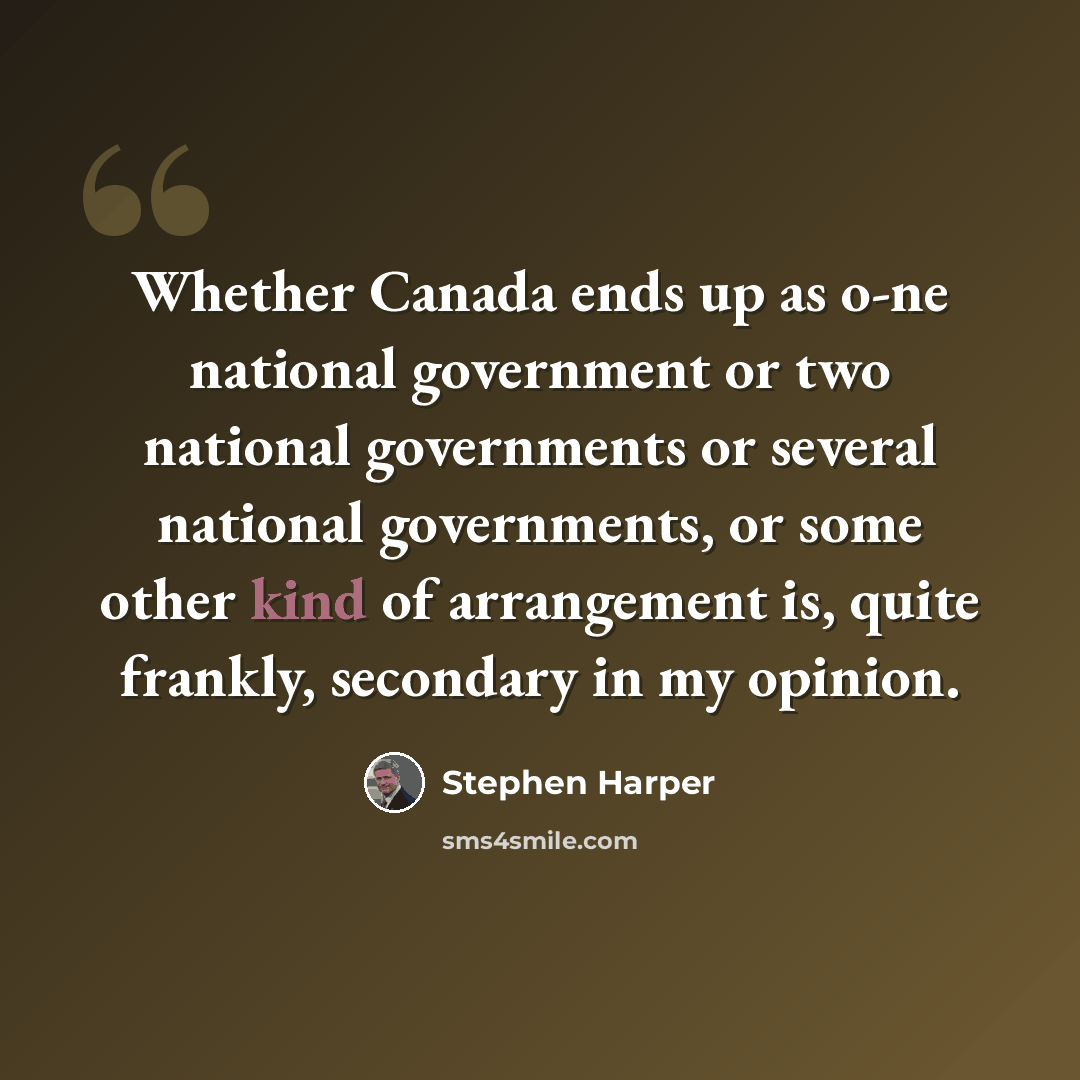 “Whether Canada ends up as o-ne national government or two national governments or several national governments, or some other kind of arrangement is, quite frankly, secondary in my opinion.” quote by Stephen Harper