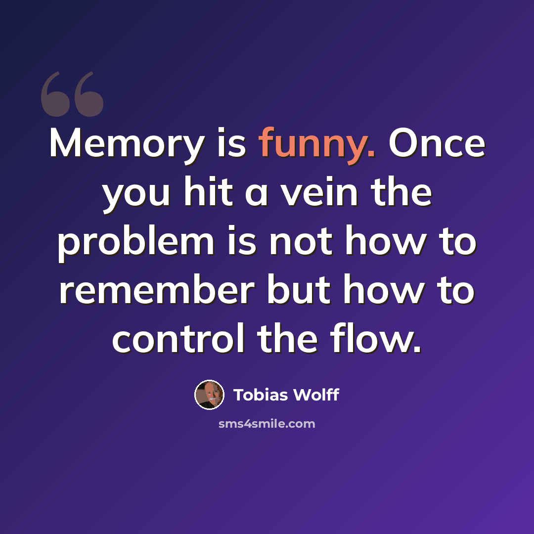 “Memory is funny. Once you hit a vein the problem is not how to remember but how to control the flow.” quote by Tobias Wolff