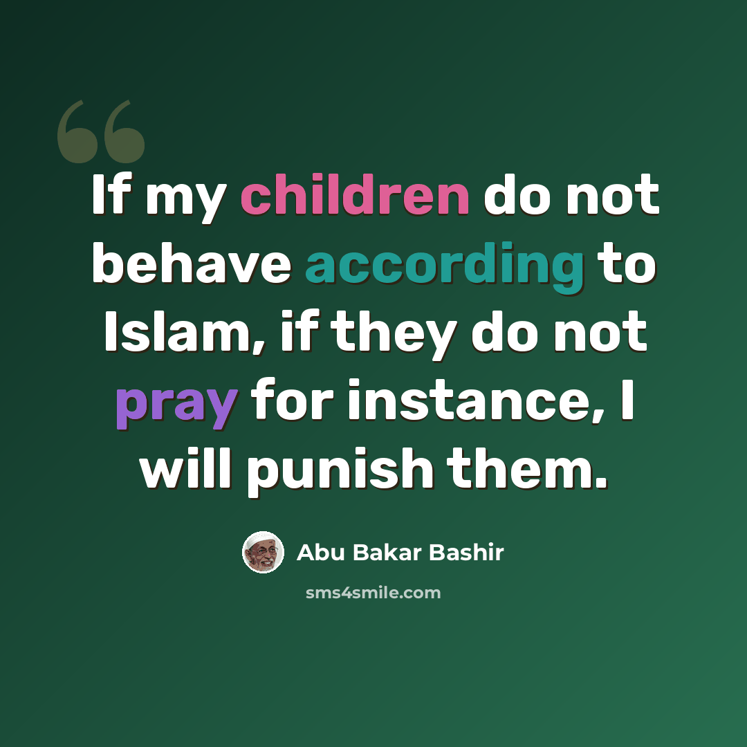 “If my children do not behave according to Islam, if they do not pray for instance, I will punish them.” quote by Abu Bakar Bashir