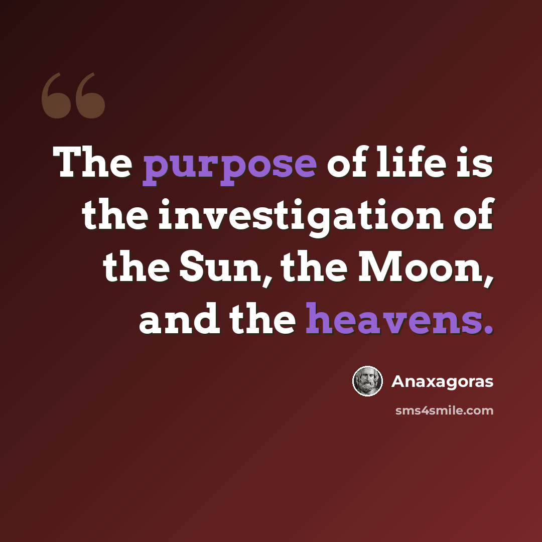 “The purpose of life is the investigation of the Sun, the Moon, and the heavens.” quote by Anaxagoras