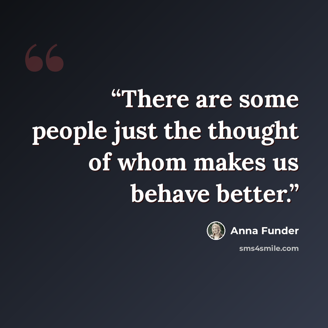 “There are some people just the thought of whom makes us behave better.” quote by Anna Funder