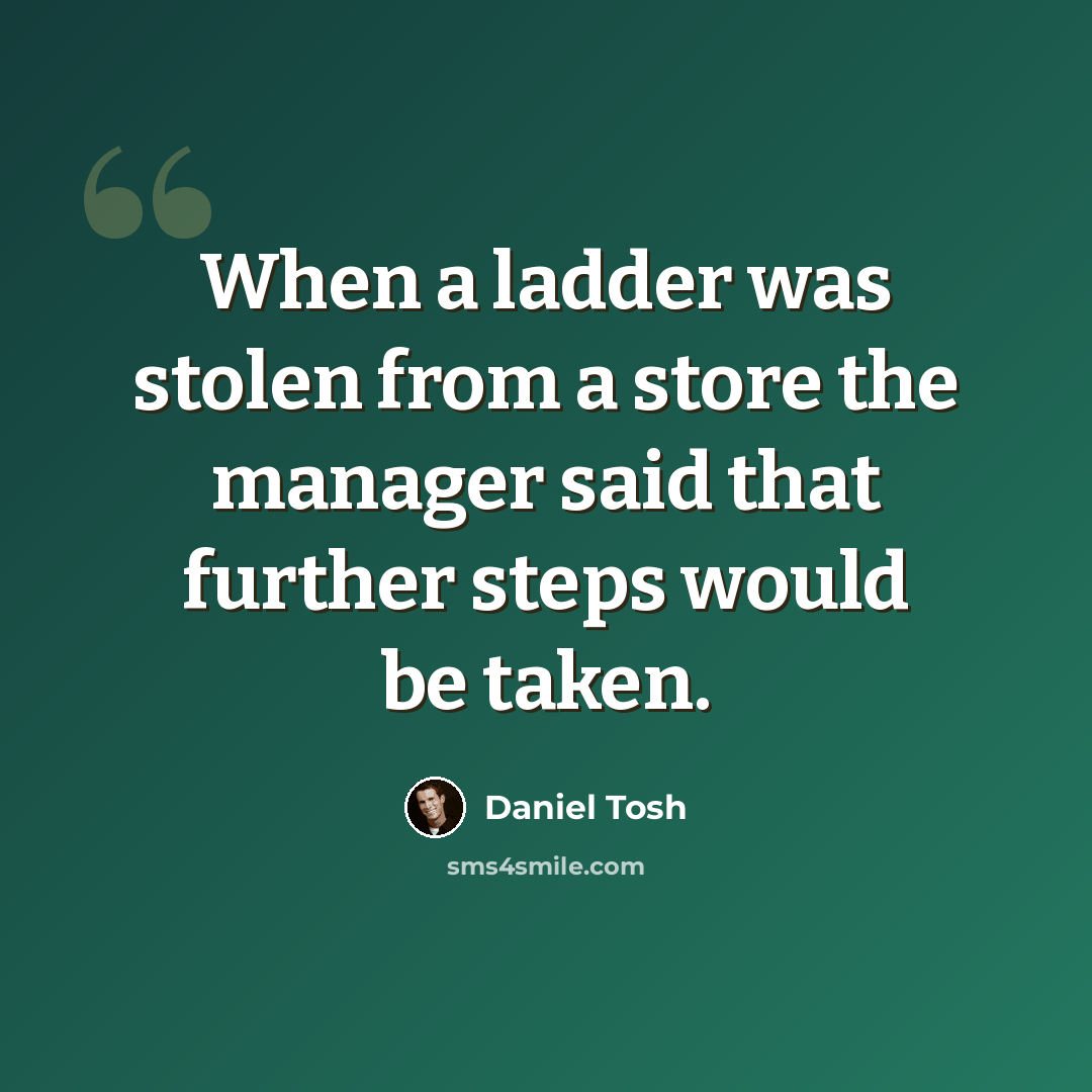 “When a ladder was stolen from a store the manager said that further steps would be taken.” quote by Daniel Tosh