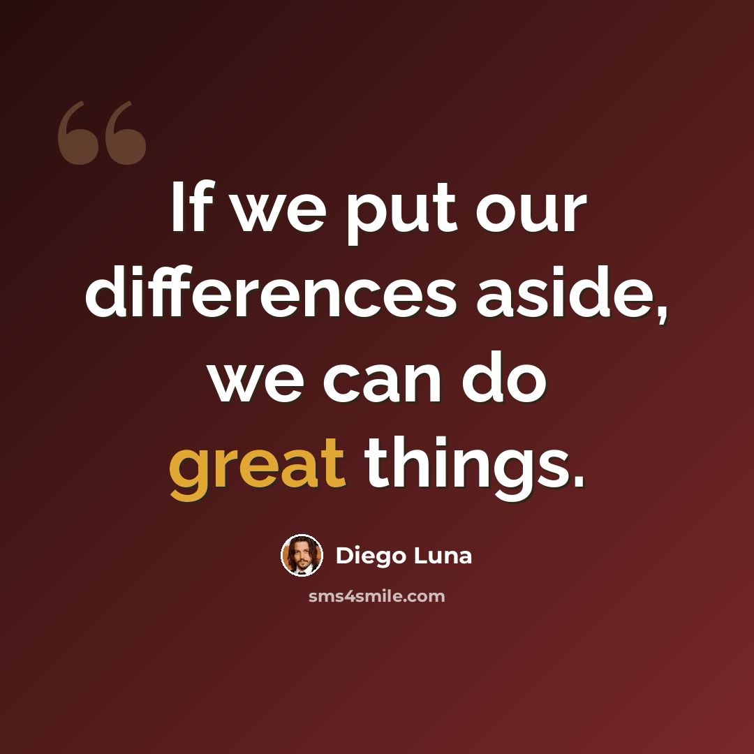 “If we put our differences aside, we can do great things.” quote by Diego Luna