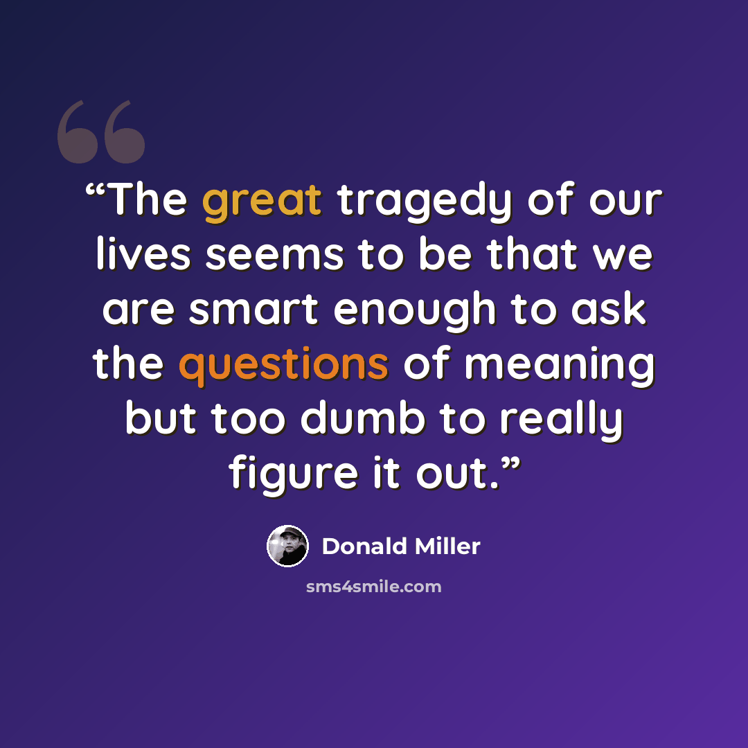 “The great tragedy of our lives seems to be that we are smart enough to ask the questions of meaning but too dumb to really figure it out.” quote by Donald Miller