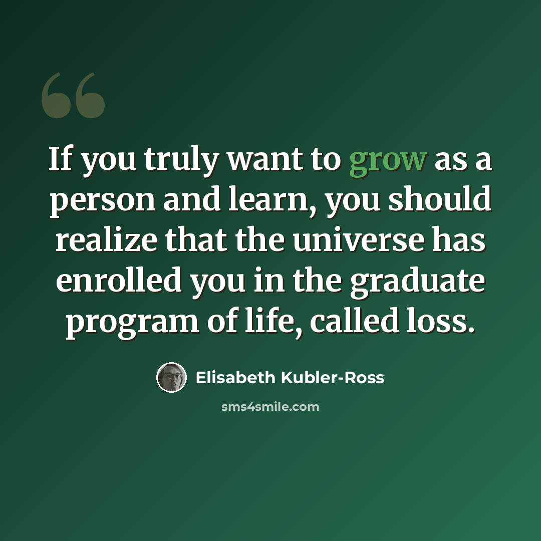 “If you truly want to grow as a person and learn, you should realize that the universe has enrolled you in the graduate program of life, called loss.” quote by Elisabeth Kubler-Ross